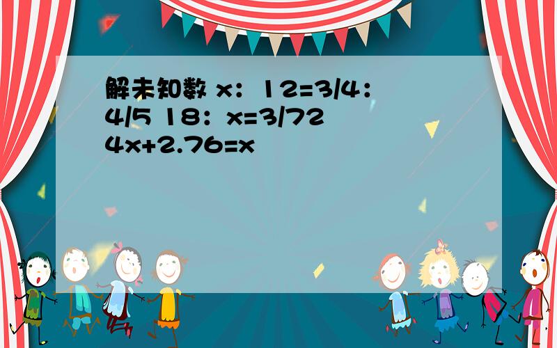 解未知数 x：12=3/4：4/5 18：x=3/72 4x+2.76=x