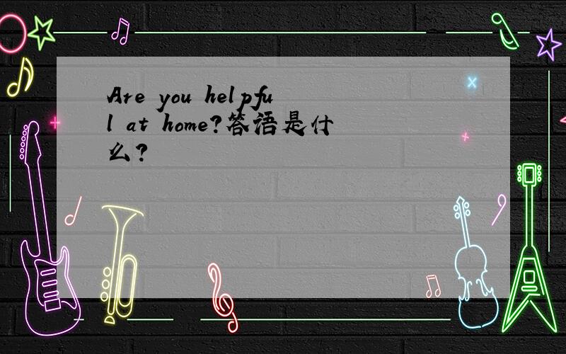 Are you helpful at home?答语是什么?