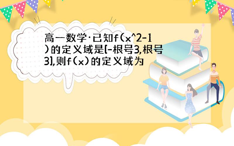 高一数学·已知f(x^2-1)的定义域是[-根号3,根号3],则f(x)的定义域为