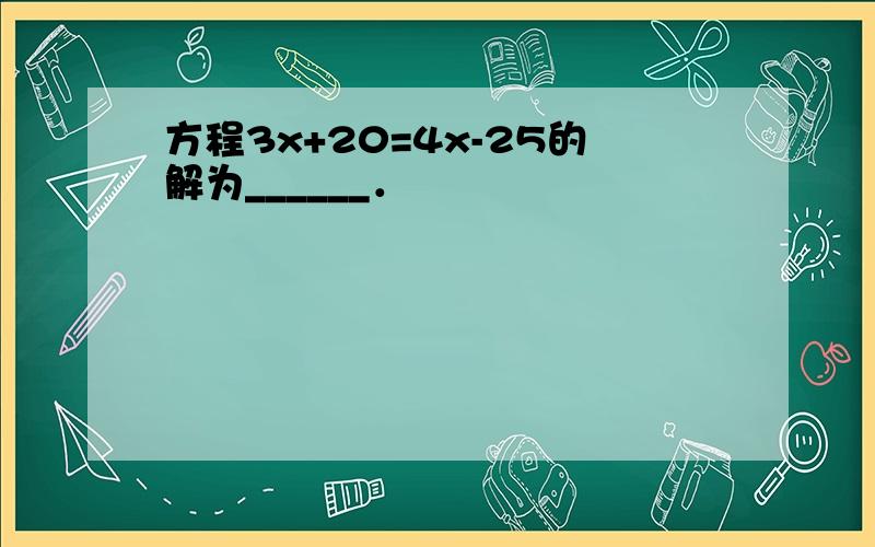 方程3x+20=4x-25的解为______．