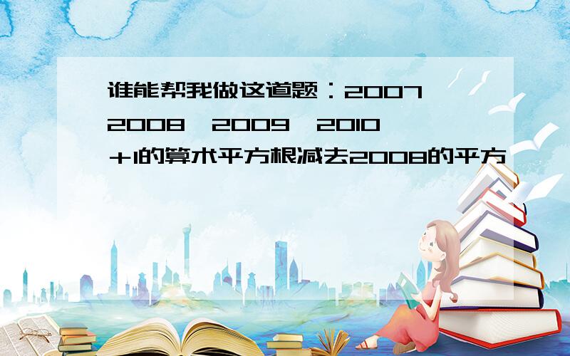 谁能帮我做这道题：2007＊2008＊2009＊2010＋1的算术平方根减去2008的平方