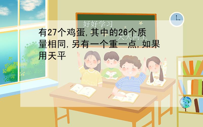 有27个鸡蛋,其中的26个质量相同,另有一个重一点,如果用天平