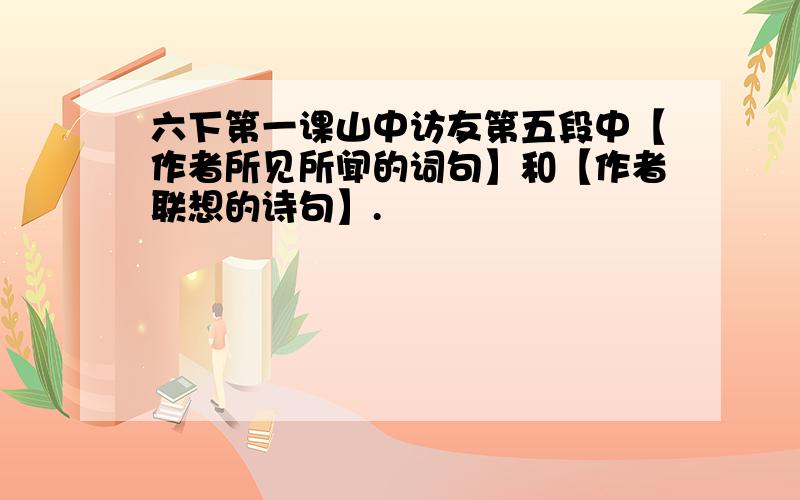 六下第一课山中访友第五段中【作者所见所闻的词句】和【作者联想的诗句】.