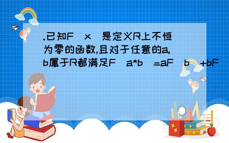 .已知F(x)是定义R上不恒为零的函数,且对于任意的a,b属于R都满足F（a*b)=aF(b）+bF(a),求