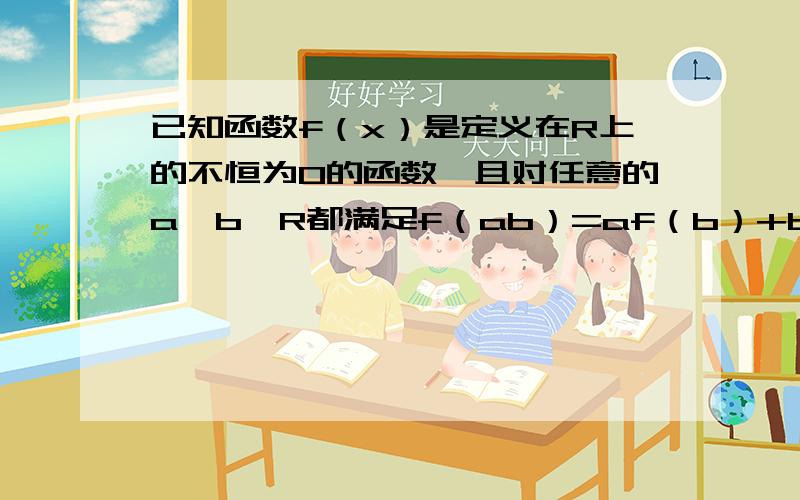 已知函数f（x）是定义在R上的不恒为0的函数,且对任意的a,b∈R都满足f（ab）=af（b）+bf（a）