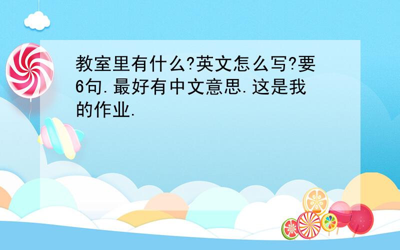 教室里有什么?英文怎么写?要6句.最好有中文意思.这是我的作业.