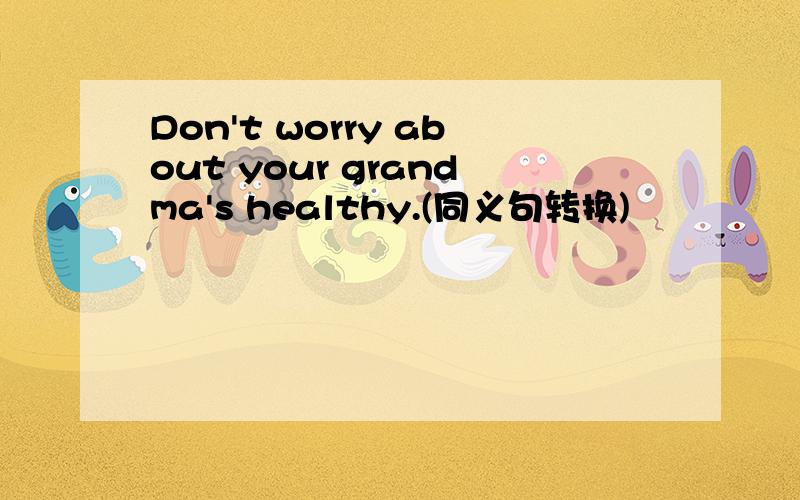 Don't worry about your grandma's healthy.(同义句转换)