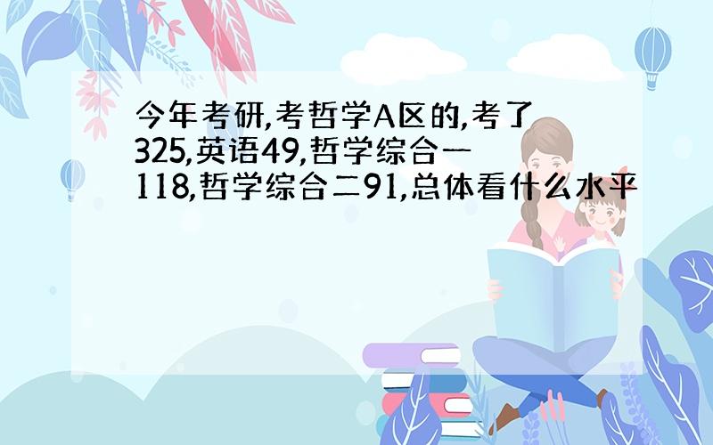 今年考研,考哲学A区的,考了325,英语49,哲学综合一118,哲学综合二91,总体看什么水平