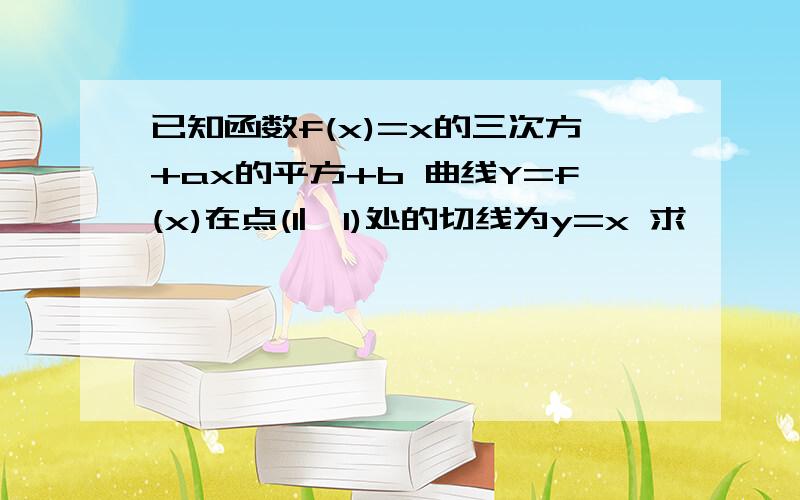 已知函数f(x)=x的三次方+ax的平方+b 曲线Y=f(x)在点(1|,1)处的切线为y=x 求