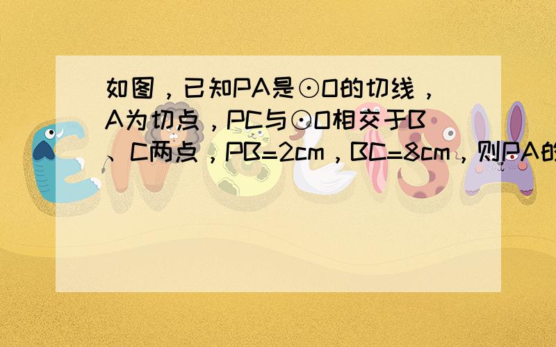 如图，已知PA是⊙O的切线，A为切点，PC与⊙O相交于B、C两点，PB=2cm，BC=8cm，则PA的长等于（　　）