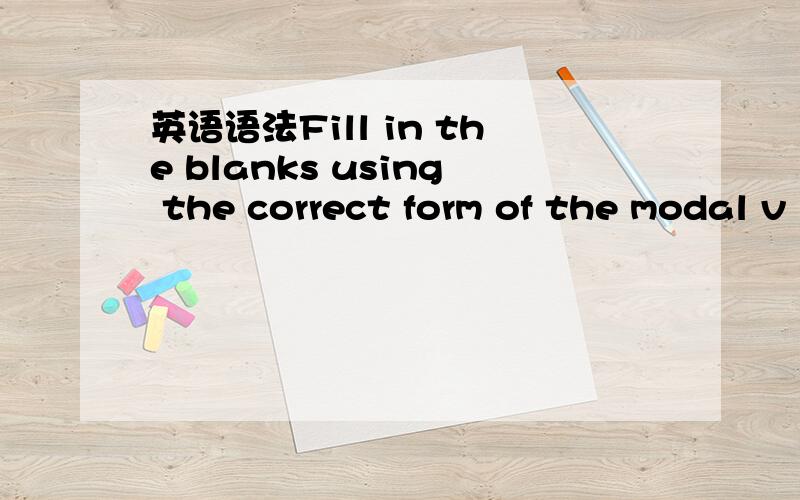 英语语法Fill in the blanks using the correct form of the modal v