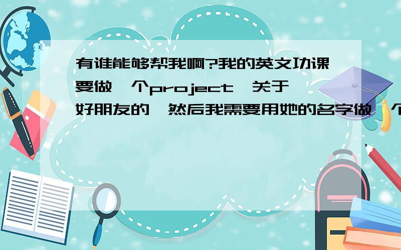 有谁能够帮我啊?我的英文功课要做一个project,关于好朋友的,然后我需要用她的名字做一个藏头诗