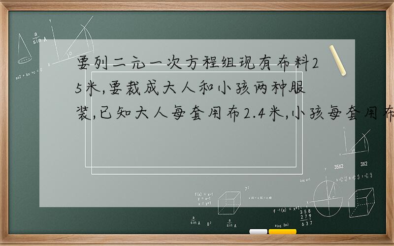 要列二元一次方程组现有布料25米,要裁成大人和小孩两种服装,已知大人每套用布2.4米,小孩每套用布1米,问各裁多少套恰好