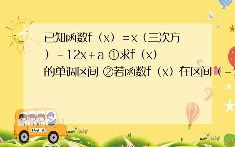 已知函数f（x）＝x（三次方）－12x＋a ①求f（x）的单调区间 ②若函数f（x）在区间（－3,