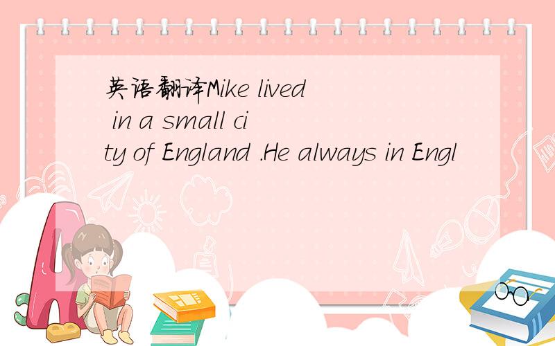 英语翻译Mike lived in a small city of England .He always in Engl