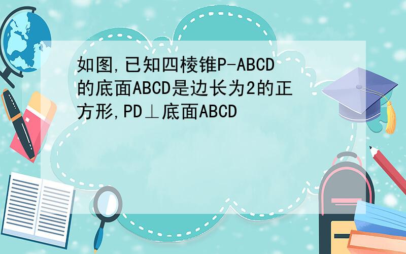 如图,已知四棱锥P-ABCD的底面ABCD是边长为2的正方形,PD⊥底面ABCD