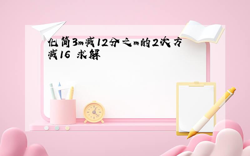 化简3m减12分之m的2次方减16 求解