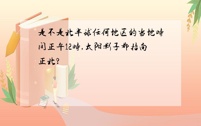 是不是北半球任何地区的当地时间正午12时,太阳影子都指向正北?