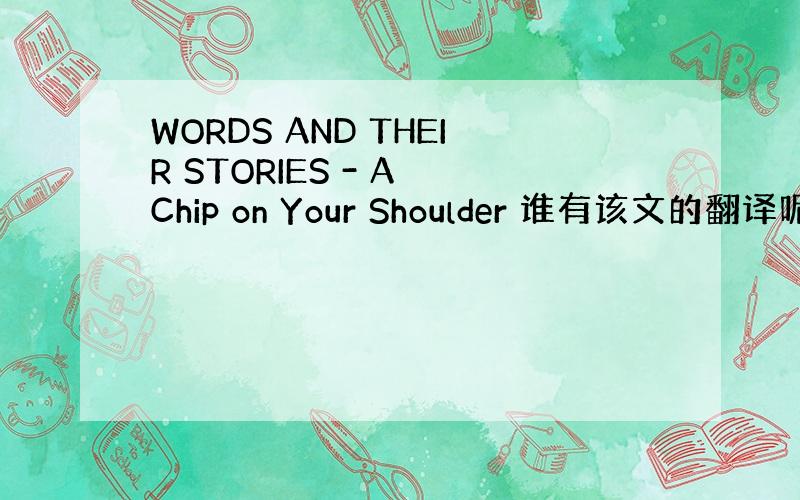 WORDS AND THEIR STORIES - A Chip on Your Shoulder 谁有该文的翻译呢?V