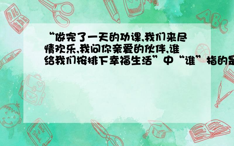 “做完了一天的功课,我们来尽情欢乐,我问你亲爱的伙伴,谁给我们按排下幸福生活”中“谁”指的是什么?