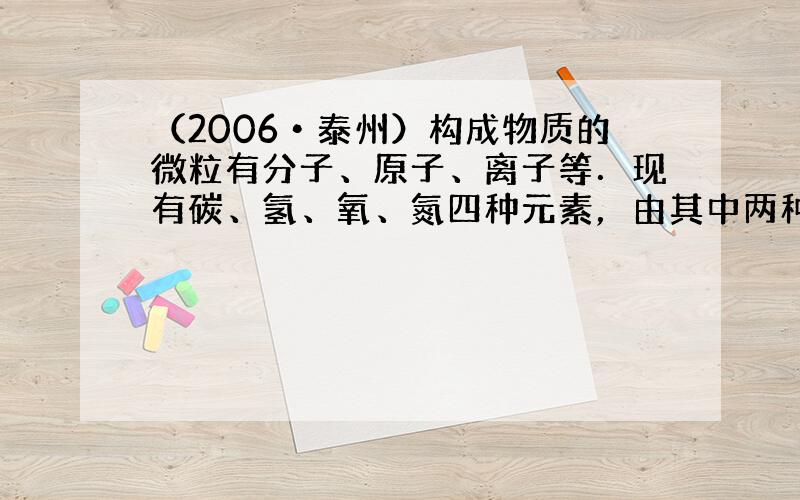 （2006•泰州）构成物质的微粒有分子、原子、离子等．现有碳、氢、氧、氮四种元素，由其中两种元素组成的含10个电子的微粒