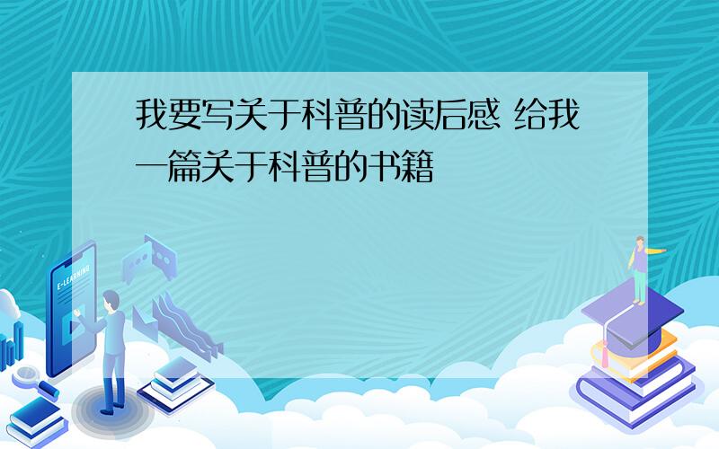 我要写关于科普的读后感 给我一篇关于科普的书籍