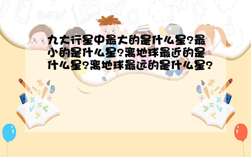 九大行星中最大的是什么星?最小的是什么星?离地球最近的是什么星?离地球最远的是什么星?