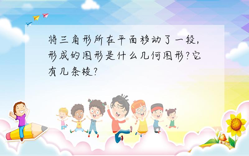 将三角形所在平面移动了一段,形成的图形是什么几何图形?它有几条棱?