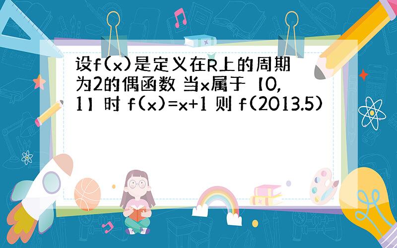 设f(x)是定义在R上的周期为2的偶函数 当x属于【0,1】时 f(x)=x+1 则 f(2013.5)