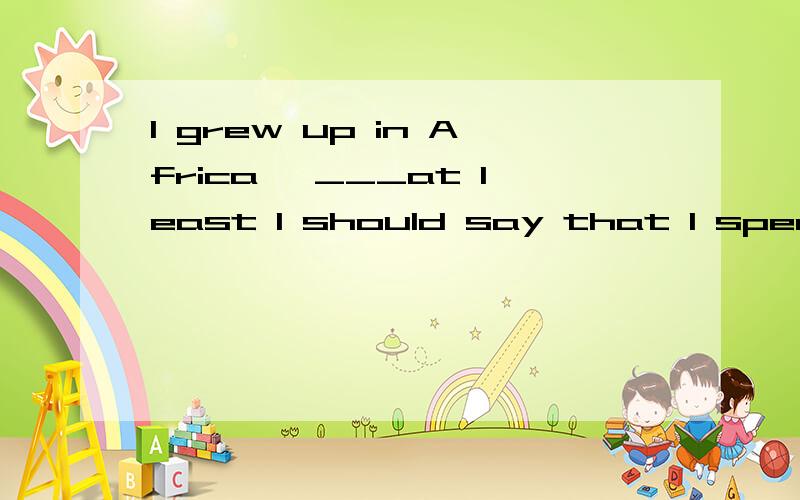 I grew up in Africa ,___at least I should say that I spent m