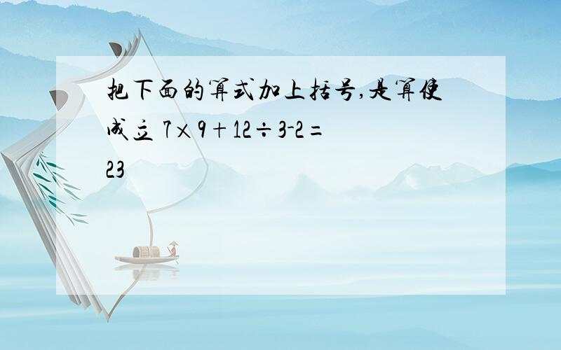 把下面的算式加上括号,是算使成立 7×9+12÷3-2=23