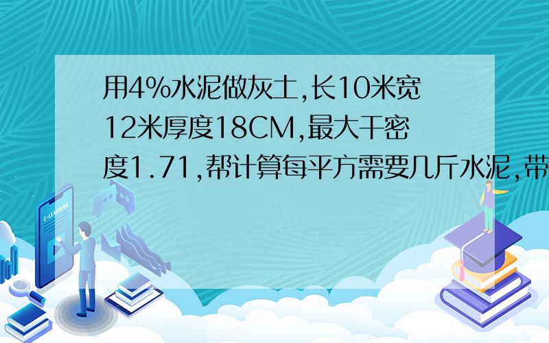 用4%水泥做灰土,长10米宽12米厚度18CM,最大干密度1.71,帮计算每平方需要几斤水泥,带计算公式详细.