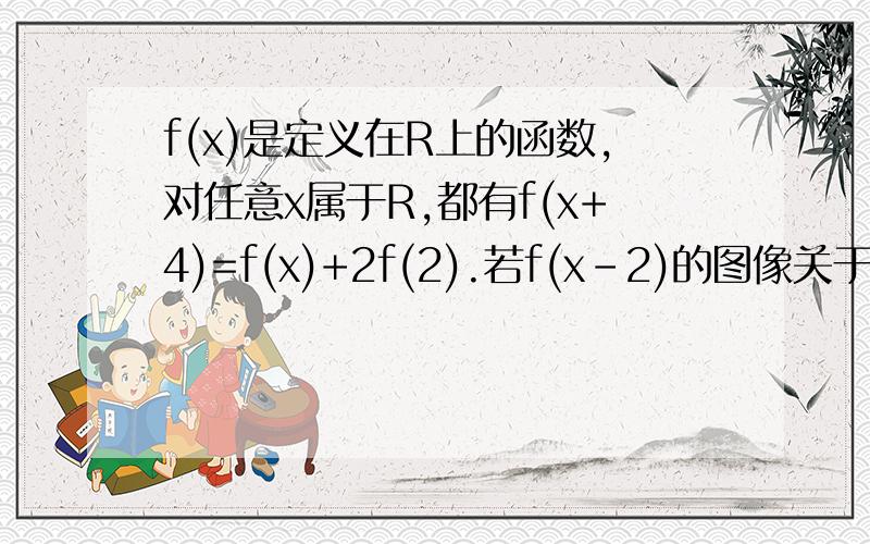 f(x)是定义在R上的函数,对任意x属于R,都有f(x+4)=f(x)+2f(2).若f(x-2)的图像关于x=2对称.