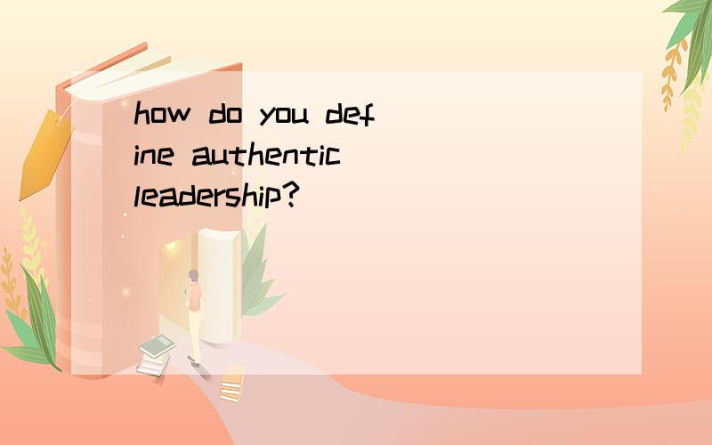 how do you define authentic leadership?