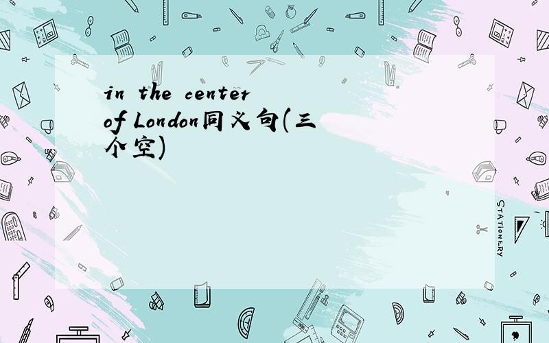 in the center of London同义句(三个空)