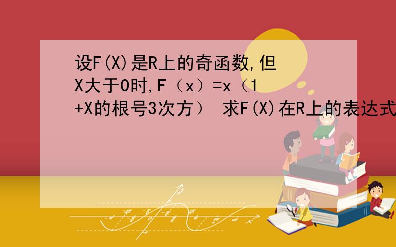 设F(X)是R上的奇函数,但X大于0时,F（x）=x（1+X的根号3次方） 求F(X)在R上的表达式