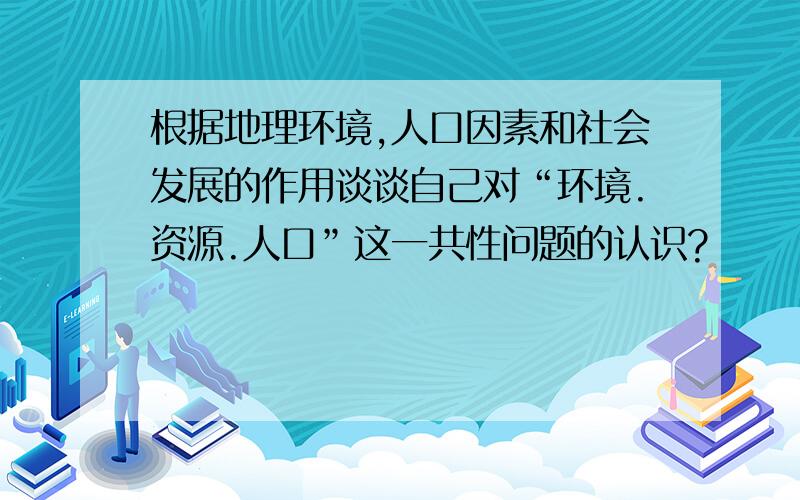 根据地理环境,人口因素和社会发展的作用谈谈自己对“环境.资源.人口”这一共性问题的认识?