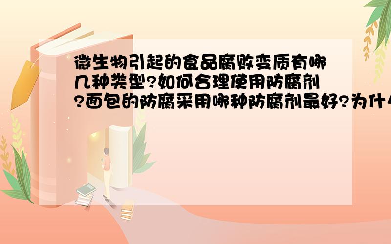 微生物引起的食品腐败变质有哪几种类型?如何合理使用防腐剂?面包的防腐采用哪种防腐剂最好?为什么?