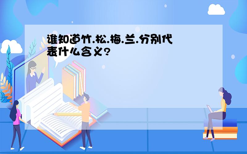 谁知道竹.松.梅.兰.分别代表什么含义?