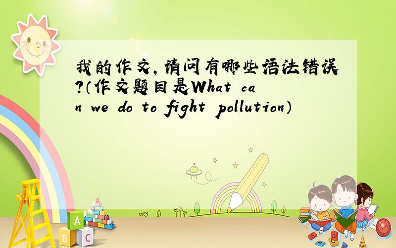 我的作文,请问有哪些语法错误?（作文题目是What can we do to fight pollution）