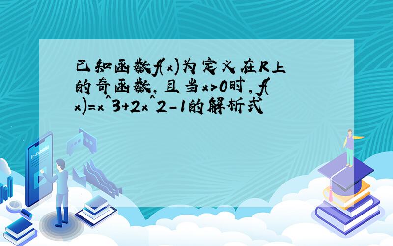 已知函数f(x)为定义在R上的奇函数,且当x>0时,f(x)=x^3+2x^2-1的解析式