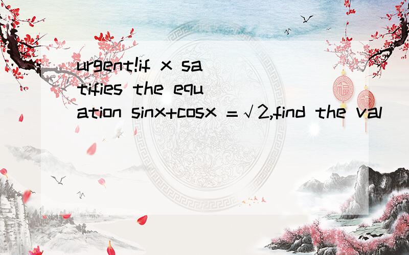 urgent!if x satifies the equation sinx+cosx =√2,find the val