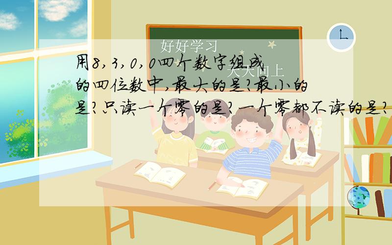 用8,3,0,0四个数字组成的四位数中,最大的是?最小的是?只读一个零的是?一个零都不读的是?