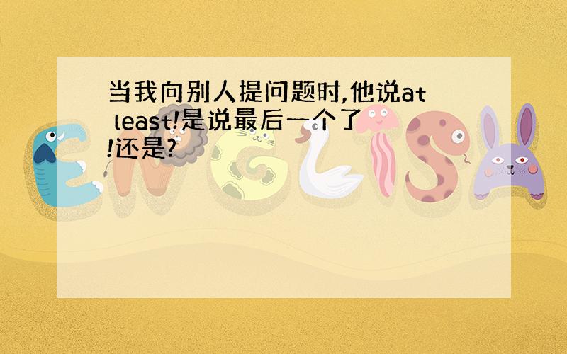 当我向别人提问题时,他说at least!是说最后一个了!还是?