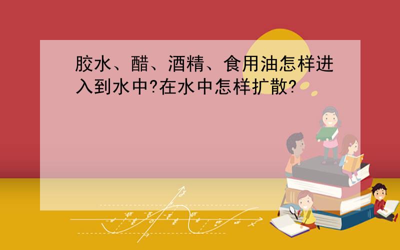 胶水、醋、酒精、食用油怎样进入到水中?在水中怎样扩散?