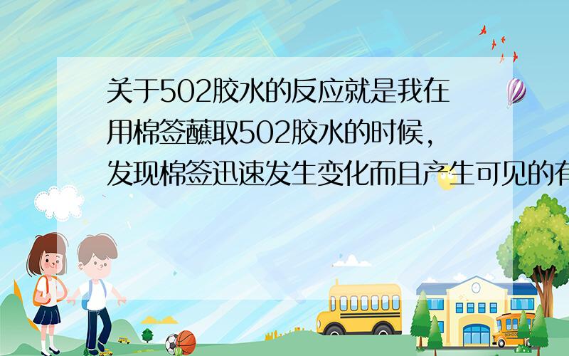 关于502胶水的反应就是我在用棉签蘸取502胶水的时候,发现棉签迅速发生变化而且产生可见的有刺激性气味的气体,我想知道这