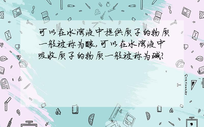 可以在水溶液中提供质子的物质一般被称为酸,可以在水溶液中吸收质子的物质一般被称为碱?