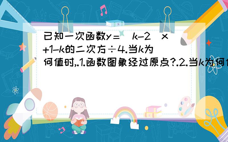 已知一次函数y＝（k-2）x+1-k的二次方÷4.当k为何值时,.1.函数图象经过原点?.2.当k为何值时函数图象过点A