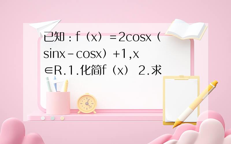 已知：f（x）＝2cosx（sinx-cosx）+1,x∈R.1.化简f（x） 2.求