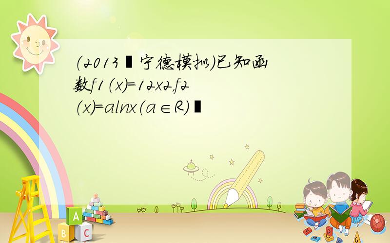 （2013•宁德模拟）已知函数f1（x）=12x2，f2（x）=alnx（a∈R）•